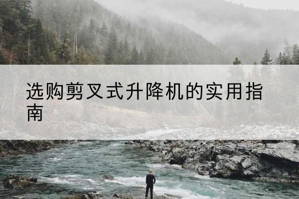 施甸剪叉式升降机怎么选-选购剪叉式升降机的实用指南