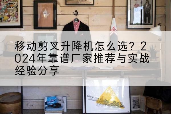 施甸升降平台厂家推荐-移动剪叉升降机怎么选?2024年靠谱厂家推荐与实战经验分享