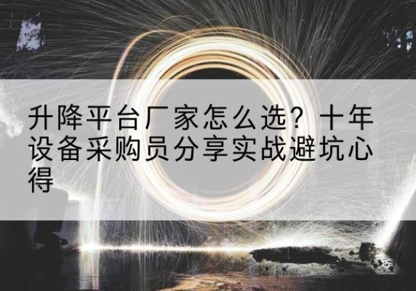 施甸升降平台厂家-怎么选？十年设备采购员分享实战避坑心得