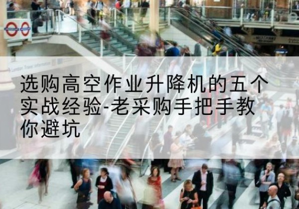 施甸高空作业升降机厂家-选购高空作业升降机的五个实战经验-老采购手把手教你避坑
