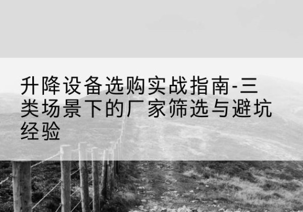施甸移动式升降机厂家推荐-升降设备选购实战指南-三类场景下的厂家筛选与避坑经验
