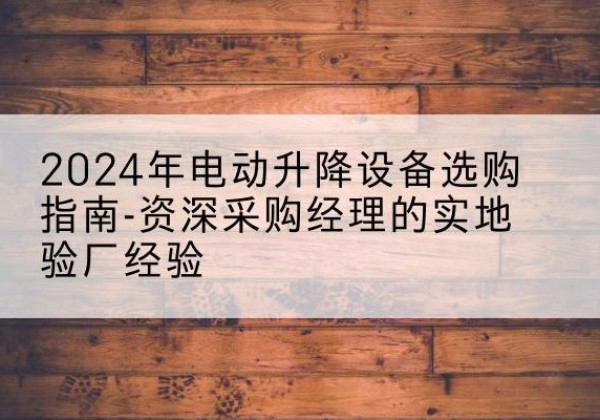 施甸电动剪叉升降平台厂家-2024年电动升降设备选购指南-资深采购经理的实地验厂经验