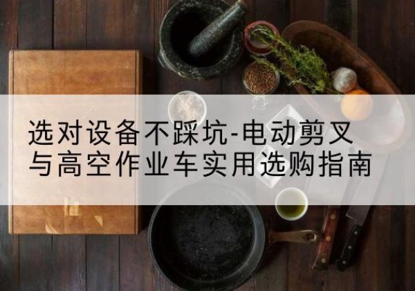 施甸电动剪叉升降平台怎么选-选对设备不踩坑-电动剪叉与高空作业车实用选购指南