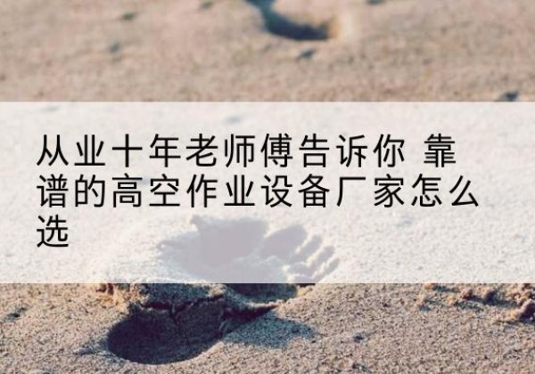 施甸高空作业升降机厂家推荐-从业十年老师傅告诉你 靠谱的高空作业设备厂家怎么选