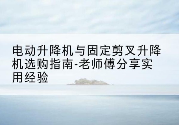 施甸电动升降机怎么选-电动升降机与固定剪叉升降机选购指南-老师傅分享实用经验