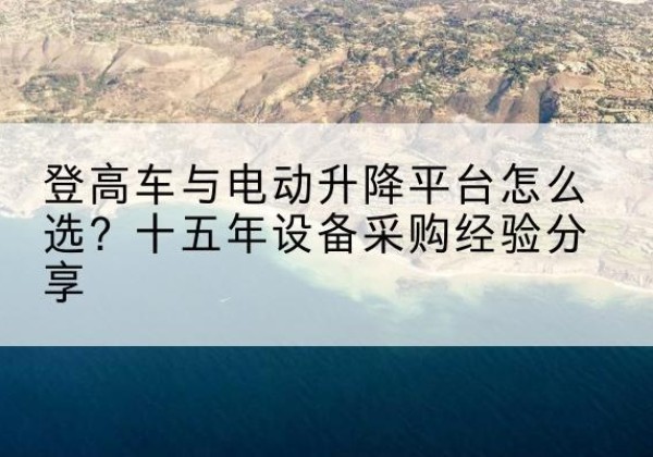 施甸登高车厂家厂家-登高车与电动升降平台怎么选？十五年设备采购经验分享