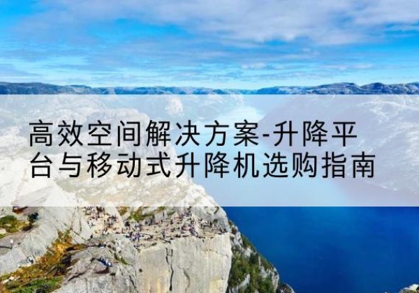施甸升降平台厂家-*空间解决方案-升降平台与移动式升降机选购指南