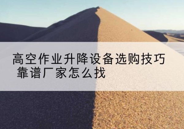 施甸电动升降平台厂家推荐-高空作业升降设备选购技巧 靠谱厂家怎么找