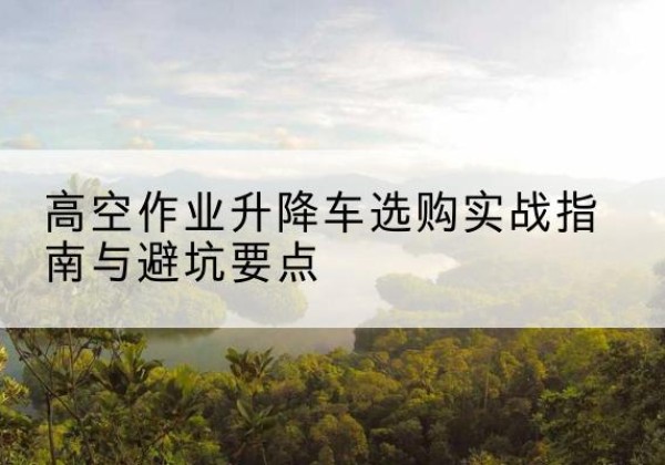 施甸升降车怎么选-高空作业升降车选购实战指南与避坑要点