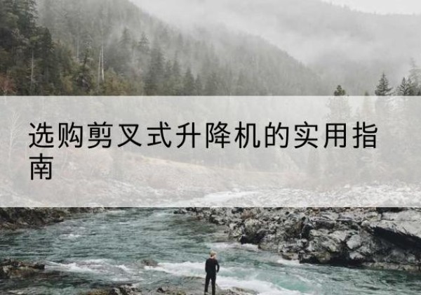 施甸剪叉式升降机怎么选-选购剪叉式升降机的实用指南